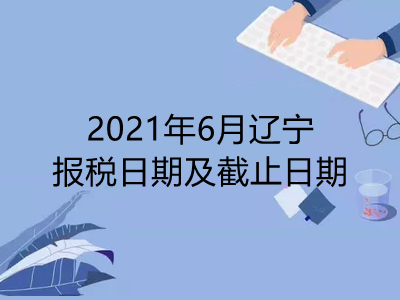 【征期日历】2021年6月辽宁报税日期及截止日期