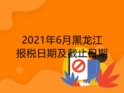 【征期日历】2021年6月黑龙江报税日期及截止日期