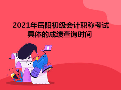 2021年岳阳初级会计职称考试具体的成绩查询时间