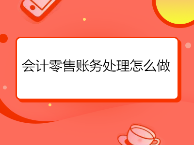 会计零售账务处理怎么做