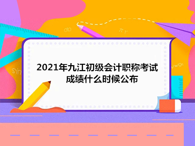 2021年九江初级会计职称考试成绩什么时候公布