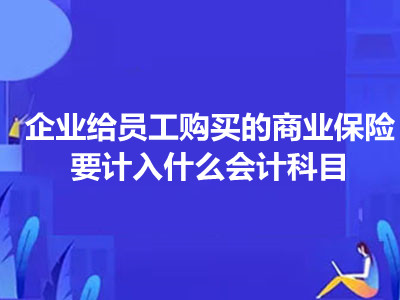 企業(yè)給員工購買的商業(yè)保險要計入什么會計科目