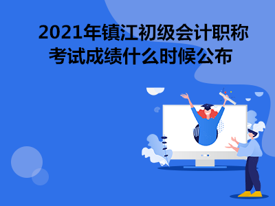 2021年镇江初级会计职称考试成绩什么时候公布