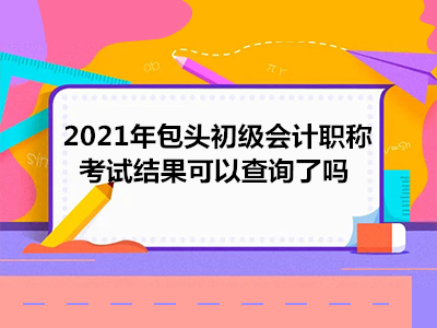 2021年包頭初級會(huì)計(jì)職稱考試結(jié)果可以查詢了嗎