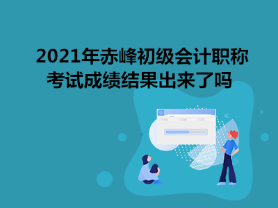 2021年赤峰初級(jí)會(huì)計(jì)職稱考試成績結(jié)果出來了嗎