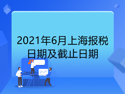 【征期日历】2021年6月上海报税日期及截止日期
