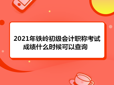 2021年鐵嶺初級會計(jì)職稱考試成績什么時(shí)候可以查詢