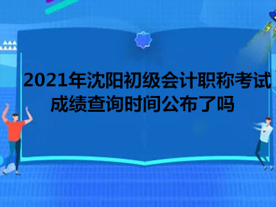 2021年沈陽初級會計(jì)職稱考試成績查詢時(shí)間公布了嗎