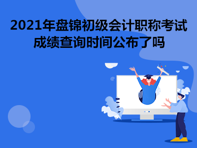 2021年盤錦初級(jí)會(huì)計(jì)職稱考試成績查詢時(shí)間公布了嗎