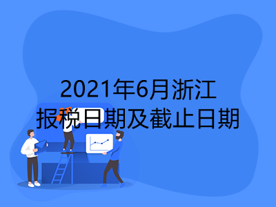 【征期日历】2021年6月浙江报税日期及截止日期