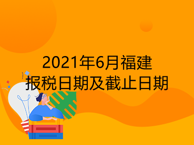 【征期日历】2021年6月福建报税日期及截止日期