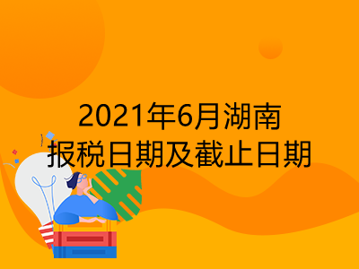 【征期日历】2021年6月湖南报税日期及截止日期