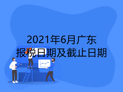 【征期日历】2021年6月广东报税日期及截止日期