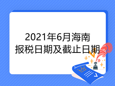 【征期日历】2021年6月海南报税日期及截止日期