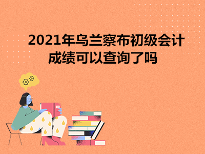 2021年烏蘭察布初級(jí)會(huì)計(jì)成績可以查詢了嗎