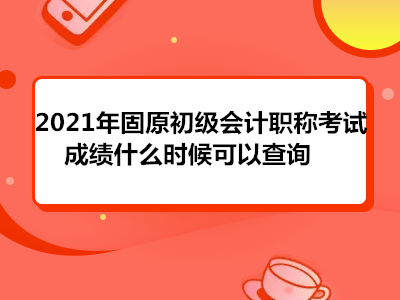 2021年固原初級會計(jì)職稱考試成績什么時候可以查詢