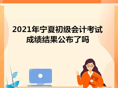 2021年寧夏初級會計考試成績結(jié)果公布了嗎