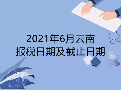 【征期日历】2021年6月云南报税日期及截止日期