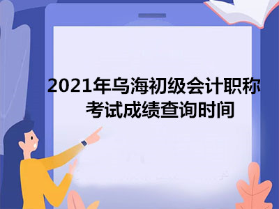 2021年烏海初級會計職稱考試成績查詢時間