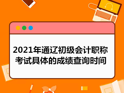 2021年通遼初級會計職稱考試具體的成績查詢時間