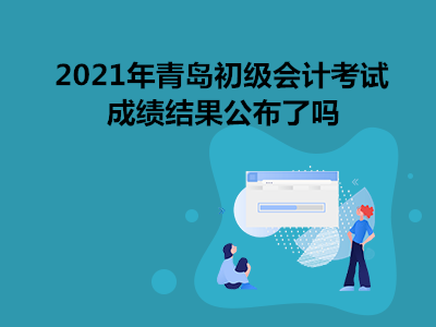 2021年青島初級(jí)會(huì)計(jì)考試成績(jī)結(jié)果公布了嗎