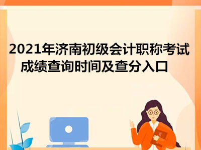 2021年濟南初級會計職稱考試成績查詢時間及查分入口