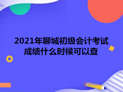 2021年聊城初級會計考試成績什么時候可以查