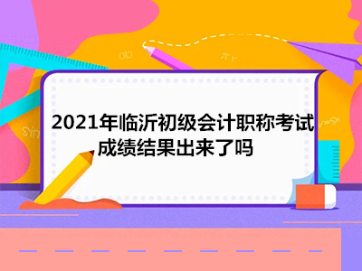 2021年臨沂初級(jí)會(huì)計(jì)職稱考試成績(jī)結(jié)果出來了嗎