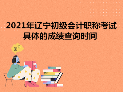 2021年遼寧初級會計職稱考試具體的成績查詢時間