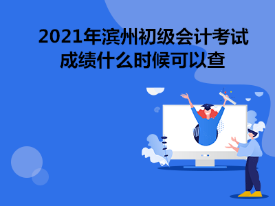 2021年濱州初級會計考試成績什么時候可以查