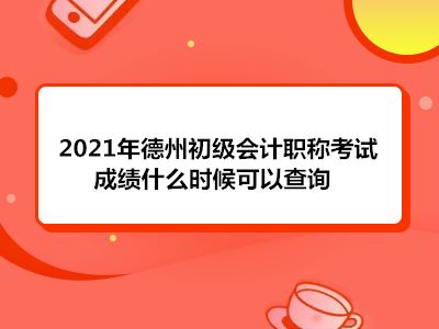 2021年德州初級會計職稱考試成績什么時候可以查詢