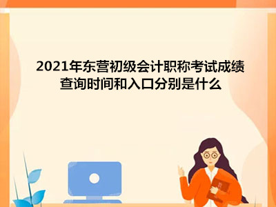 2021年東營(yíng)初級(jí)會(huì)計(jì)職稱考試成績(jī)查詢時(shí)間和入口分別是什么