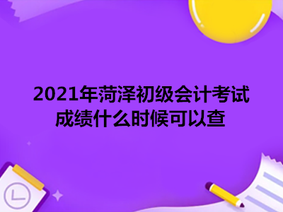 2021年菏澤初級會計考試成績什么時候可以查