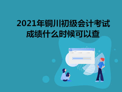 2021年銅川初級會計考試成績什么時候可以查