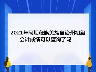 2021年阿壩藏族羌族自治州初級(jí)會(huì)計(jì)成績(jī)可以查詢了嗎