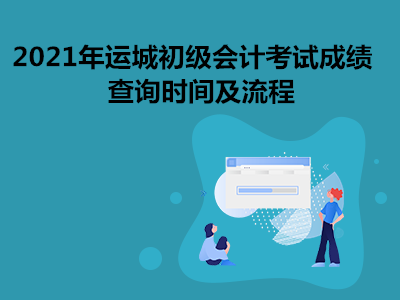 2021年運城初級會計考試成績查詢時間及流程