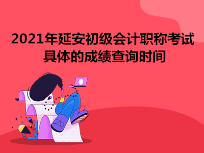 2021年延安初級會計職稱考試具體的成績查詢時間