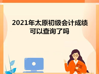 2021年太原初級會計成績可以查詢了嗎