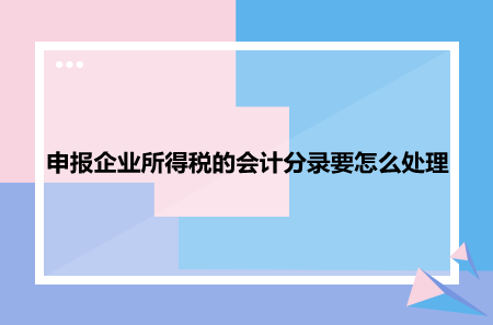 申報(bào)企業(yè)所得稅的會(huì)計(jì)分錄要怎么處理