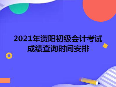 2021年資陽(yáng)初級(jí)會(huì)計(jì)考試成績(jī)查詢時(shí)間安排