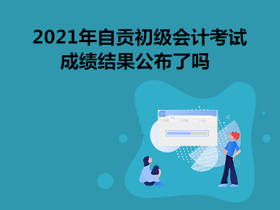 2021年自貢初級(jí)會(huì)計(jì)考試成績(jī)結(jié)果公布了嗎