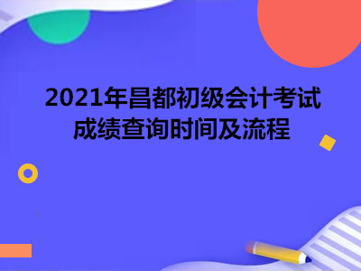 2021年昌都初級會計考試考試成績查詢時間及流程