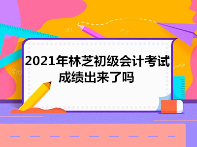 2021年林芝初級會計考試成績出來了嗎