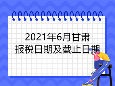 【征期日历】2021年6月甘肃报税日期及截止日期