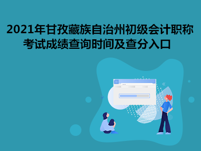 2021年甘孜藏族自治州初級(jí)會(huì)計(jì)職稱考試成績(jī)查詢時(shí)間及查分入口