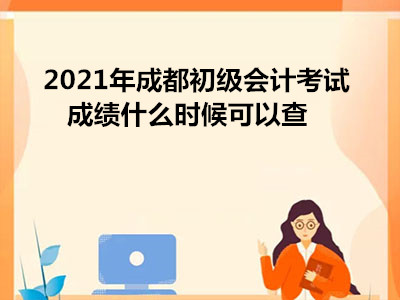 2021年成都初級會計考試成績什么時候可以查