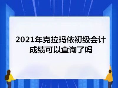 2021年克拉瑪依初級會計成績可以查詢了嗎