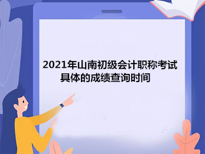 2021年山南初級會計職稱考試具體的成績查詢時間