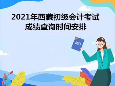 2021年西藏初級(jí)會(huì)計(jì)考試成績(jī)查詢時(shí)間安排