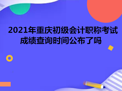 2021年重慶初級會(huì)計(jì)職稱考試成績查詢時(shí)間公布了嗎